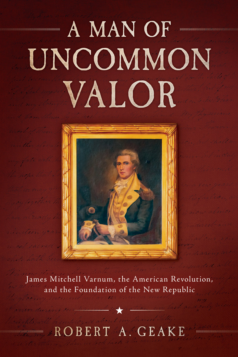 A Man of Uncommon Valor: James Mitchell Varnum, the American Revolution, and the Foundation of the New Republic
